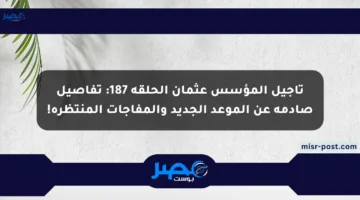 تأجيل المؤسس عثمان الحلقة 187: تفاصيل صادمة عن الموعد الجديد والمفاجآت المنتظرة!